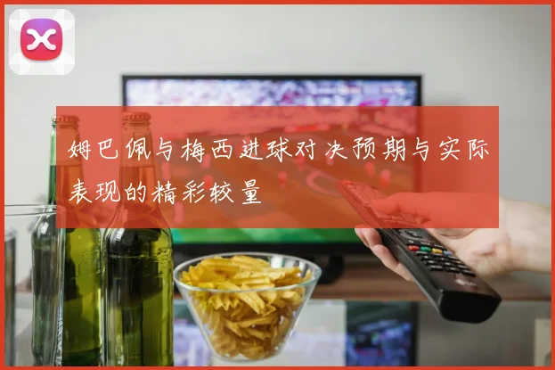 姆巴佩与梅西进球对决预期与实际表现的精彩较量