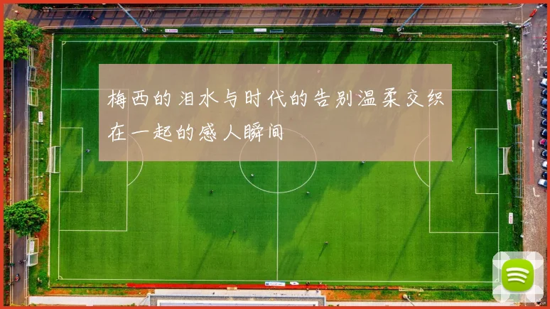 梅西的泪水与时代的告别温柔交织在一起的感人瞬间