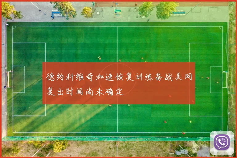 德约科维奇加速恢复训练备战美网复出时间尚未确定