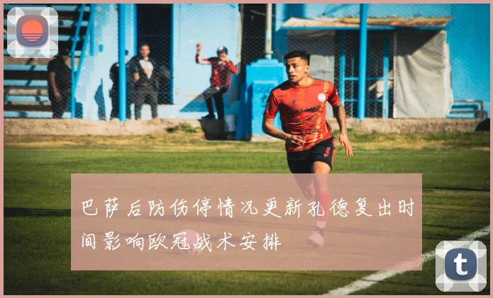 巴萨后防伤停情况更新孔德复出时间影响欧冠战术安排