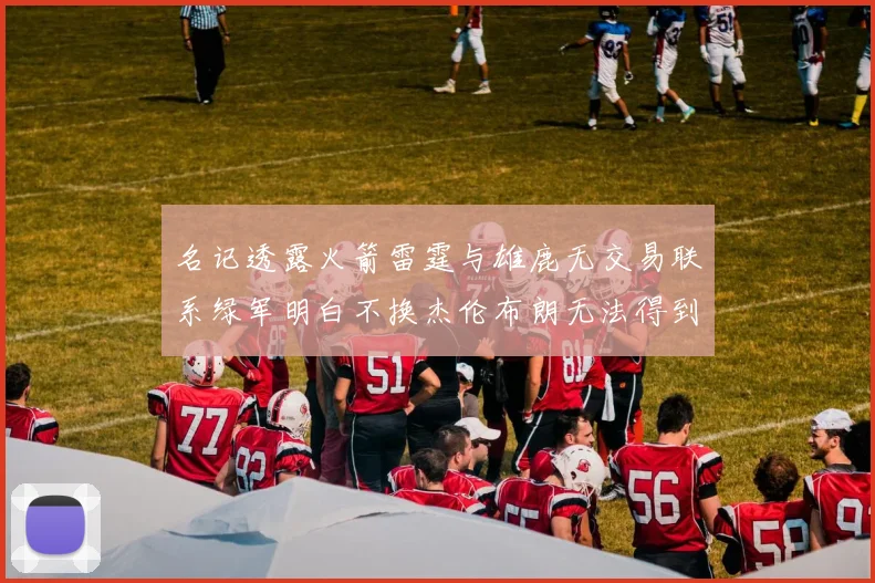 名记透露火箭雷霆与雄鹿无交易联系绿军明白不换杰伦布朗无法得到字母哥